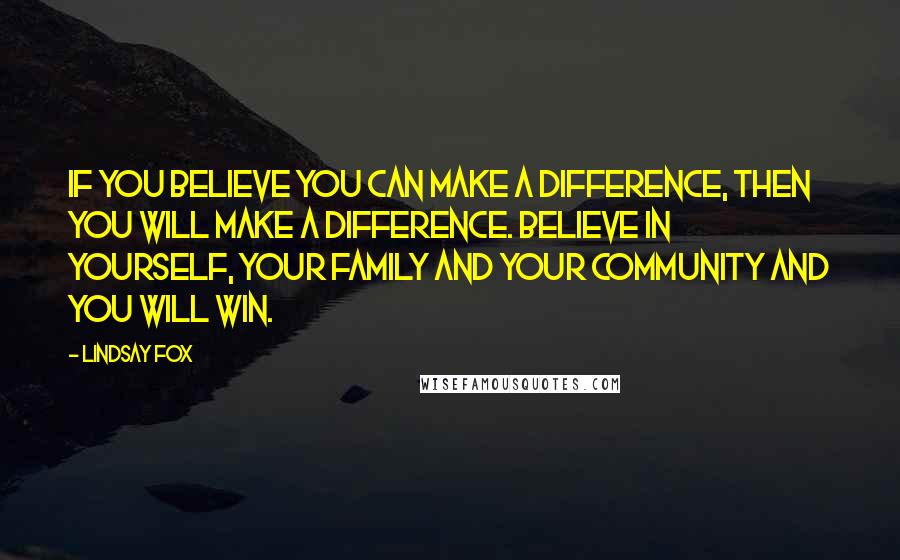 Lindsay Fox Quotes: If you believe you can make a difference, then you will make a difference. Believe in yourself, your family and your community and you will win.