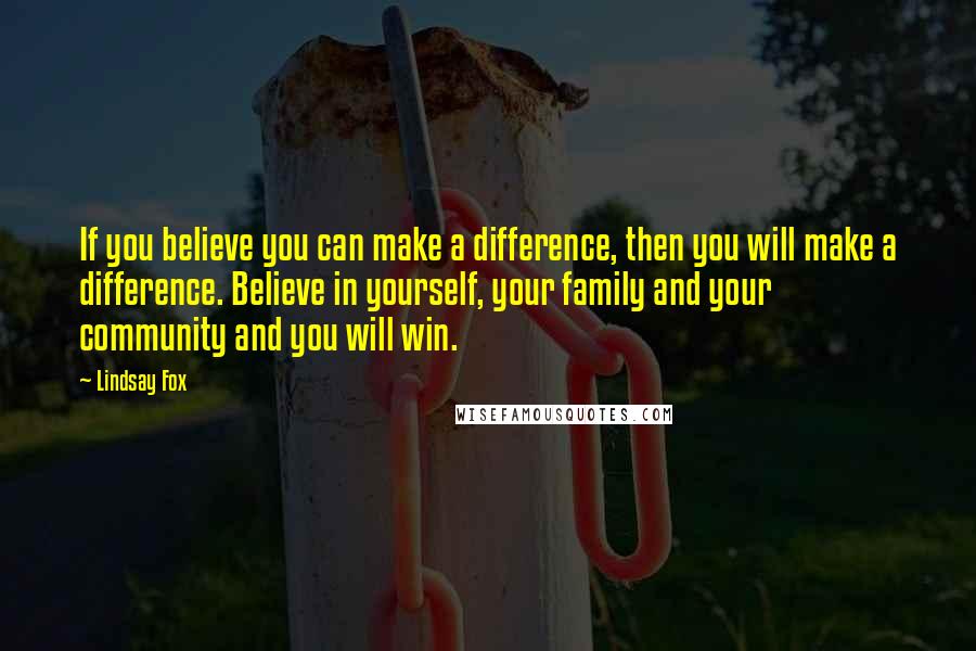 Lindsay Fox Quotes: If you believe you can make a difference, then you will make a difference. Believe in yourself, your family and your community and you will win.