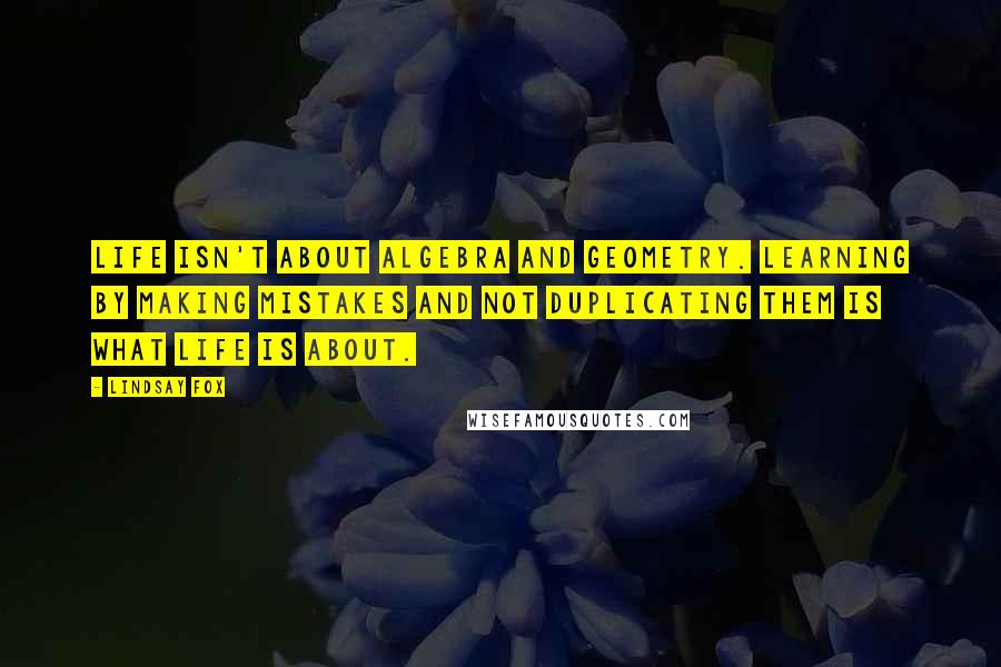 Lindsay Fox Quotes: Life isn't about algebra and geometry. Learning by making mistakes and not duplicating them is what life is about.