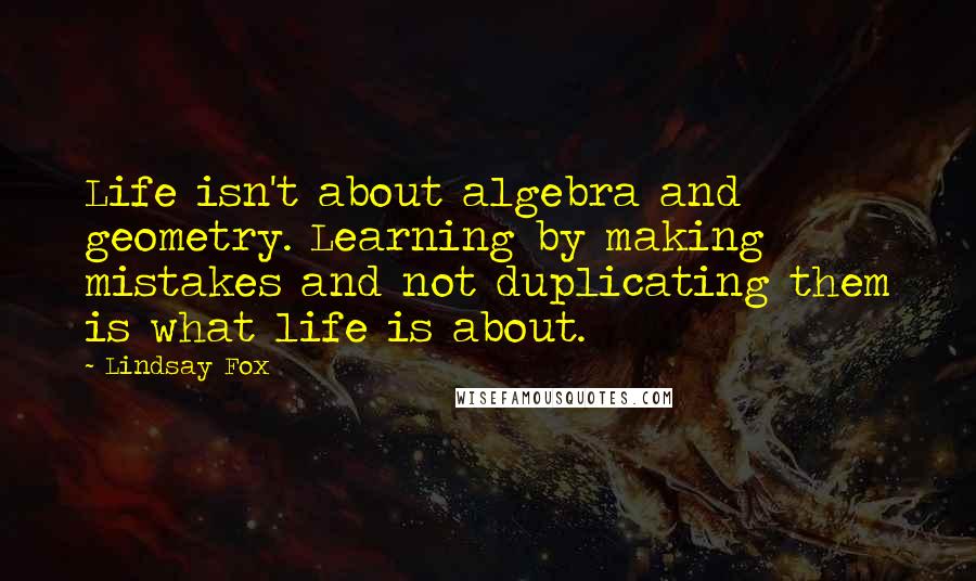 Lindsay Fox Quotes: Life isn't about algebra and geometry. Learning by making mistakes and not duplicating them is what life is about.