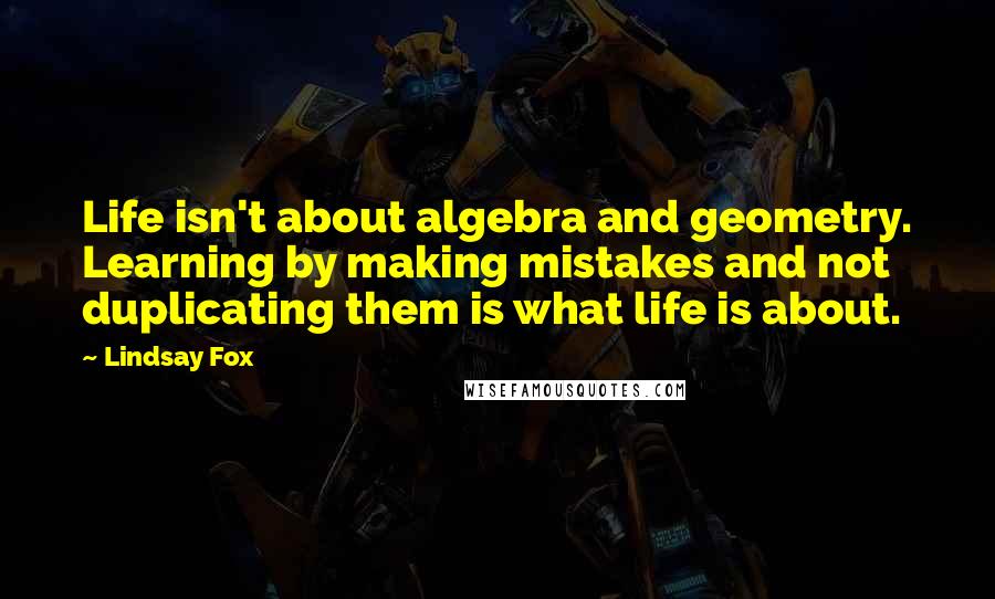 Lindsay Fox Quotes: Life isn't about algebra and geometry. Learning by making mistakes and not duplicating them is what life is about.