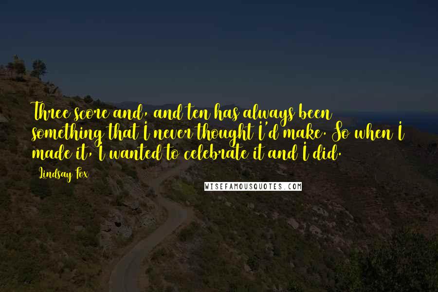 Lindsay Fox Quotes: Three score and, and ten has always been something that I never thought I'd make. So when I made it, I wanted to celebrate it and I did.