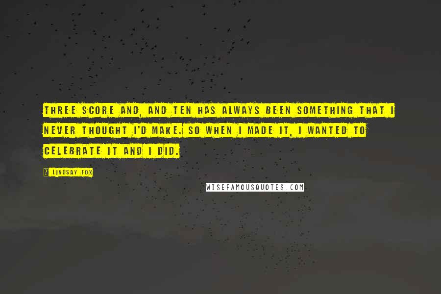 Lindsay Fox Quotes: Three score and, and ten has always been something that I never thought I'd make. So when I made it, I wanted to celebrate it and I did.