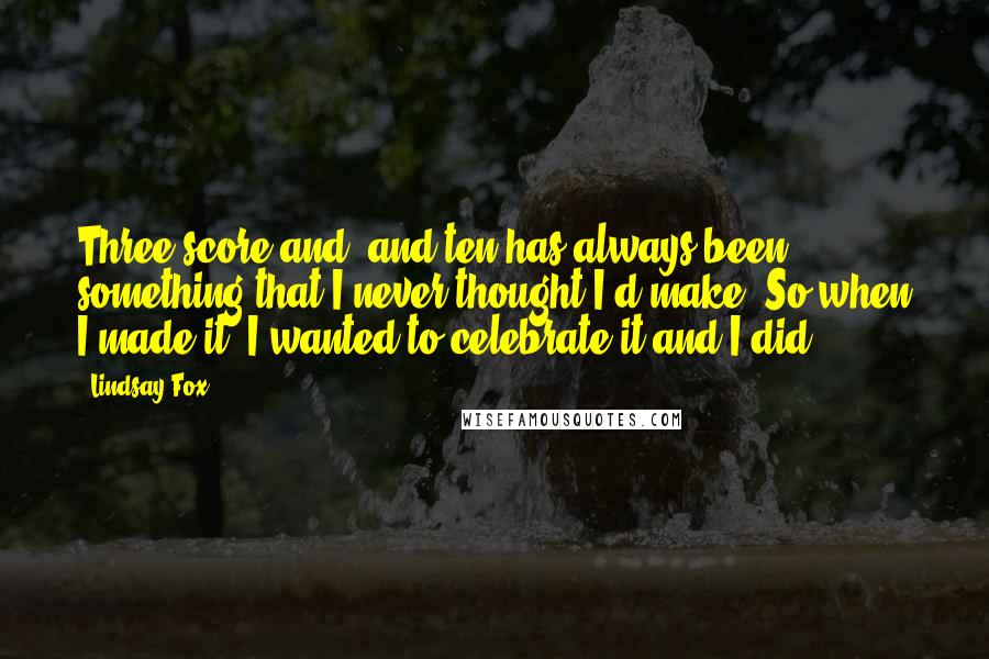 Lindsay Fox Quotes: Three score and, and ten has always been something that I never thought I'd make. So when I made it, I wanted to celebrate it and I did.