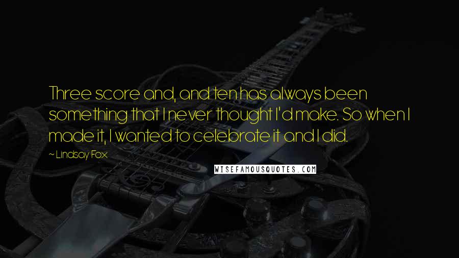 Lindsay Fox Quotes: Three score and, and ten has always been something that I never thought I'd make. So when I made it, I wanted to celebrate it and I did.