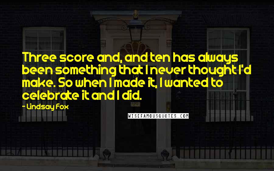 Lindsay Fox Quotes: Three score and, and ten has always been something that I never thought I'd make. So when I made it, I wanted to celebrate it and I did.