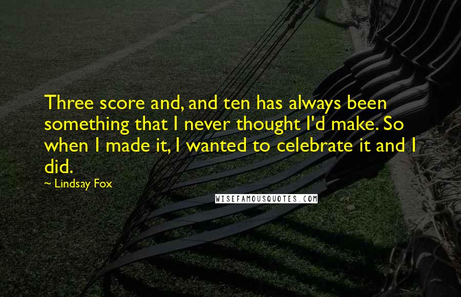 Lindsay Fox Quotes: Three score and, and ten has always been something that I never thought I'd make. So when I made it, I wanted to celebrate it and I did.