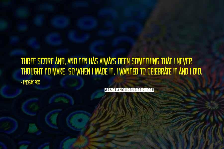 Lindsay Fox Quotes: Three score and, and ten has always been something that I never thought I'd make. So when I made it, I wanted to celebrate it and I did.