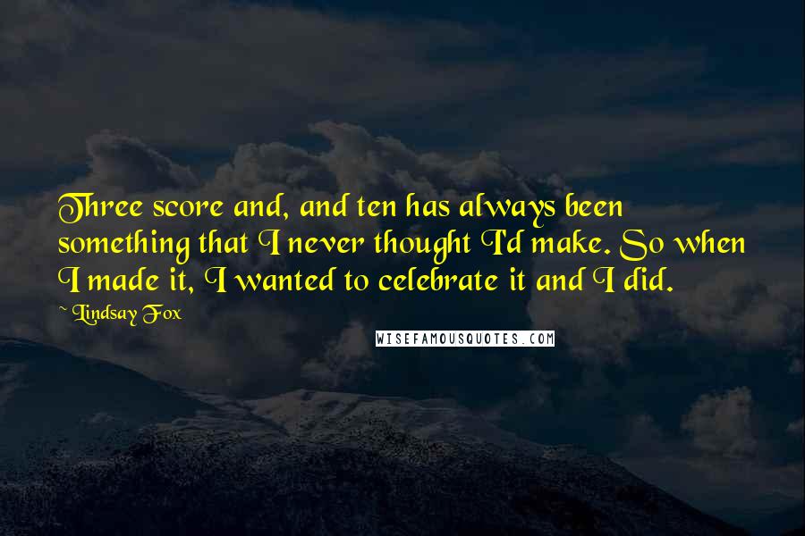 Lindsay Fox Quotes: Three score and, and ten has always been something that I never thought I'd make. So when I made it, I wanted to celebrate it and I did.