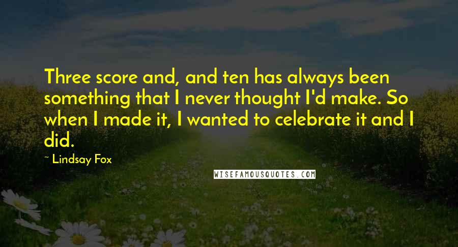 Lindsay Fox Quotes: Three score and, and ten has always been something that I never thought I'd make. So when I made it, I wanted to celebrate it and I did.