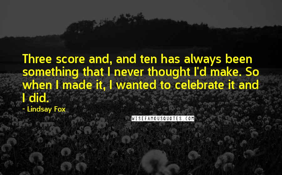 Lindsay Fox Quotes: Three score and, and ten has always been something that I never thought I'd make. So when I made it, I wanted to celebrate it and I did.