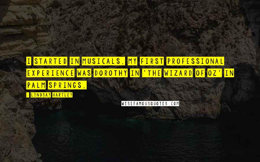 Lindsay Hartley Quotes: I started in musicals. My first professional experience was Dorothy in 'The Wizard of Oz' in Palm Springs.