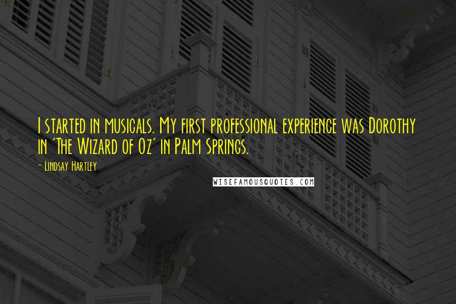 Lindsay Hartley Quotes: I started in musicals. My first professional experience was Dorothy in 'The Wizard of Oz' in Palm Springs.