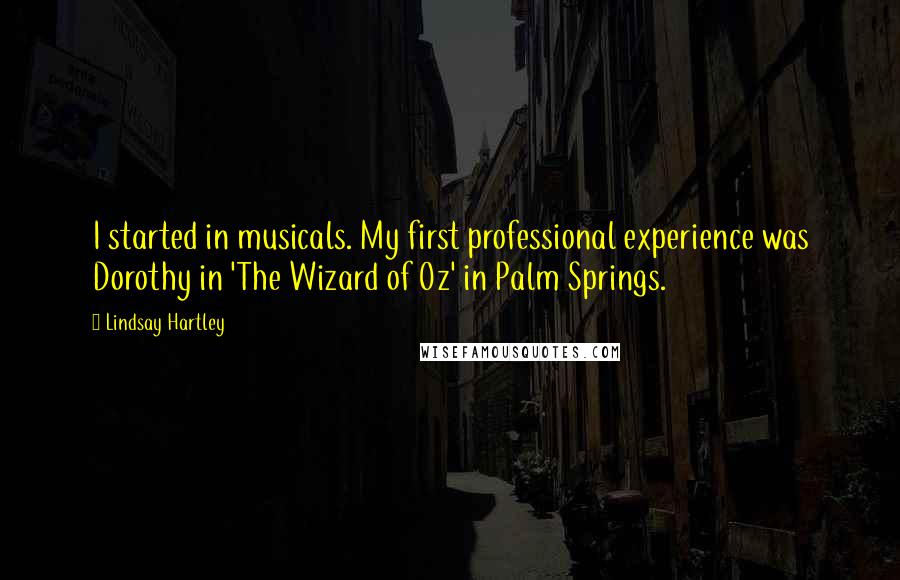 Lindsay Hartley Quotes: I started in musicals. My first professional experience was Dorothy in 'The Wizard of Oz' in Palm Springs.