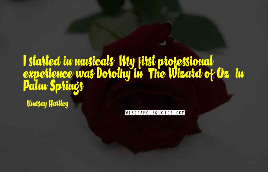 Lindsay Hartley Quotes: I started in musicals. My first professional experience was Dorothy in 'The Wizard of Oz' in Palm Springs.