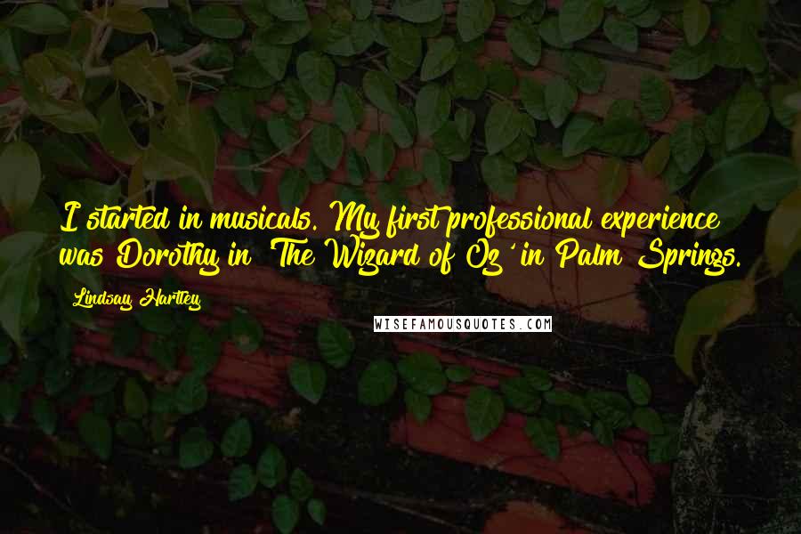 Lindsay Hartley Quotes: I started in musicals. My first professional experience was Dorothy in 'The Wizard of Oz' in Palm Springs.