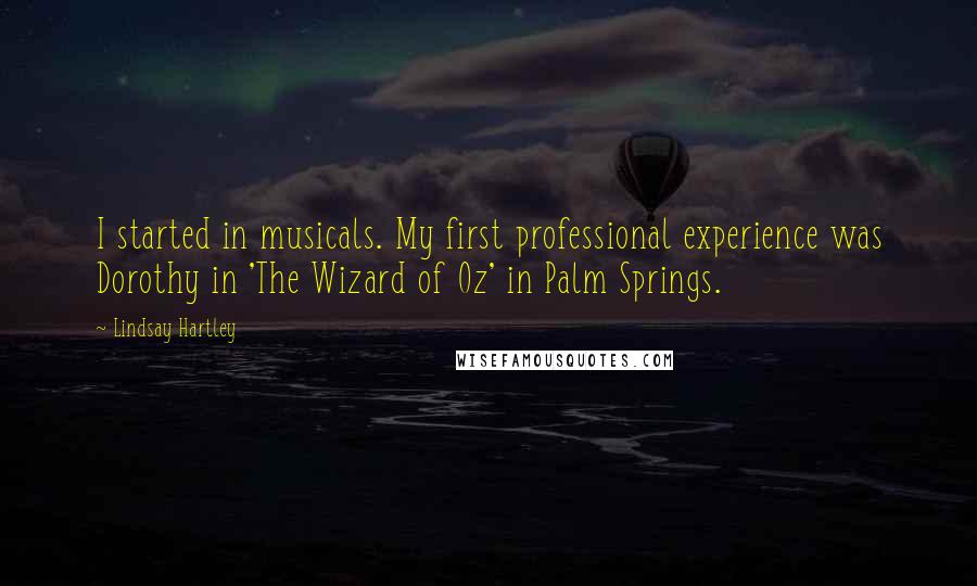 Lindsay Hartley Quotes: I started in musicals. My first professional experience was Dorothy in 'The Wizard of Oz' in Palm Springs.