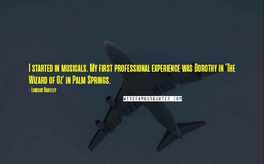 Lindsay Hartley Quotes: I started in musicals. My first professional experience was Dorothy in 'The Wizard of Oz' in Palm Springs.
