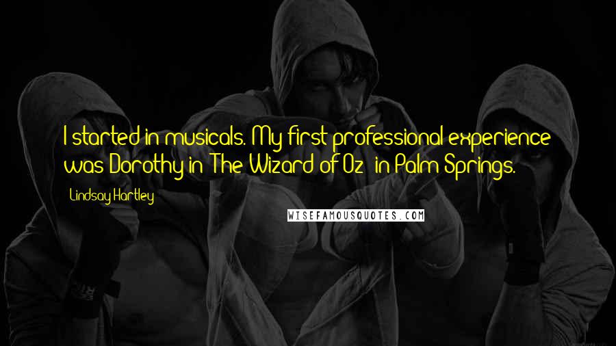 Lindsay Hartley Quotes: I started in musicals. My first professional experience was Dorothy in 'The Wizard of Oz' in Palm Springs.