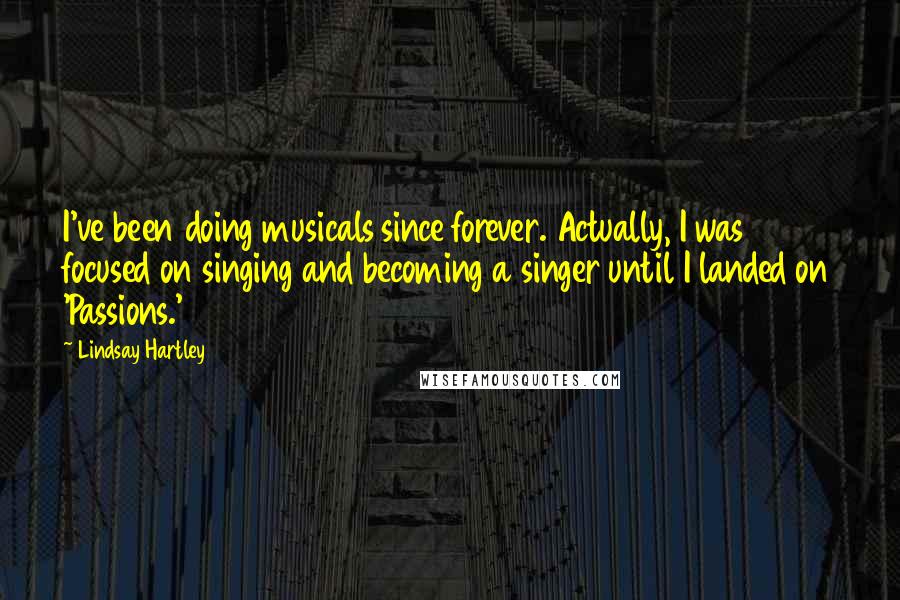 Lindsay Hartley Quotes: I've been doing musicals since forever. Actually, I was focused on singing and becoming a singer until I landed on 'Passions.'