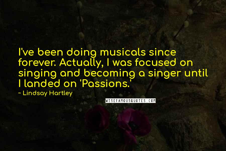 Lindsay Hartley Quotes: I've been doing musicals since forever. Actually, I was focused on singing and becoming a singer until I landed on 'Passions.'