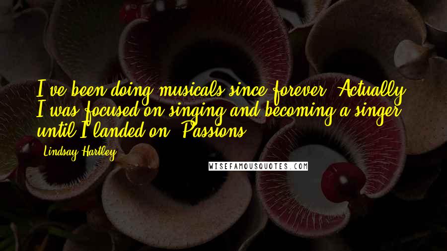 Lindsay Hartley Quotes: I've been doing musicals since forever. Actually, I was focused on singing and becoming a singer until I landed on 'Passions.'