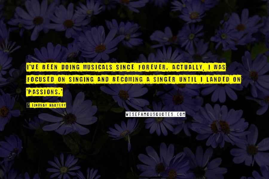 Lindsay Hartley Quotes: I've been doing musicals since forever. Actually, I was focused on singing and becoming a singer until I landed on 'Passions.'