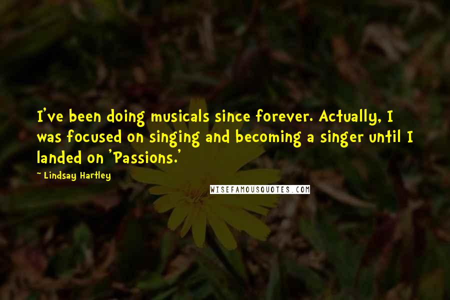 Lindsay Hartley Quotes: I've been doing musicals since forever. Actually, I was focused on singing and becoming a singer until I landed on 'Passions.'