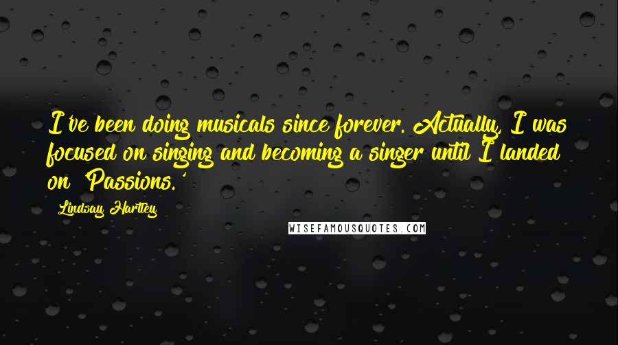 Lindsay Hartley Quotes: I've been doing musicals since forever. Actually, I was focused on singing and becoming a singer until I landed on 'Passions.'