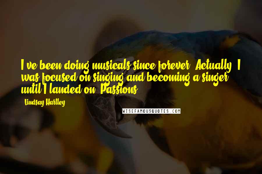 Lindsay Hartley Quotes: I've been doing musicals since forever. Actually, I was focused on singing and becoming a singer until I landed on 'Passions.'