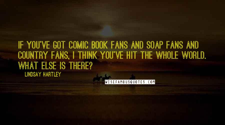 Lindsay Hartley Quotes: If you've got comic book fans and soap fans and country fans, I think you've hit the whole world. What else is there?