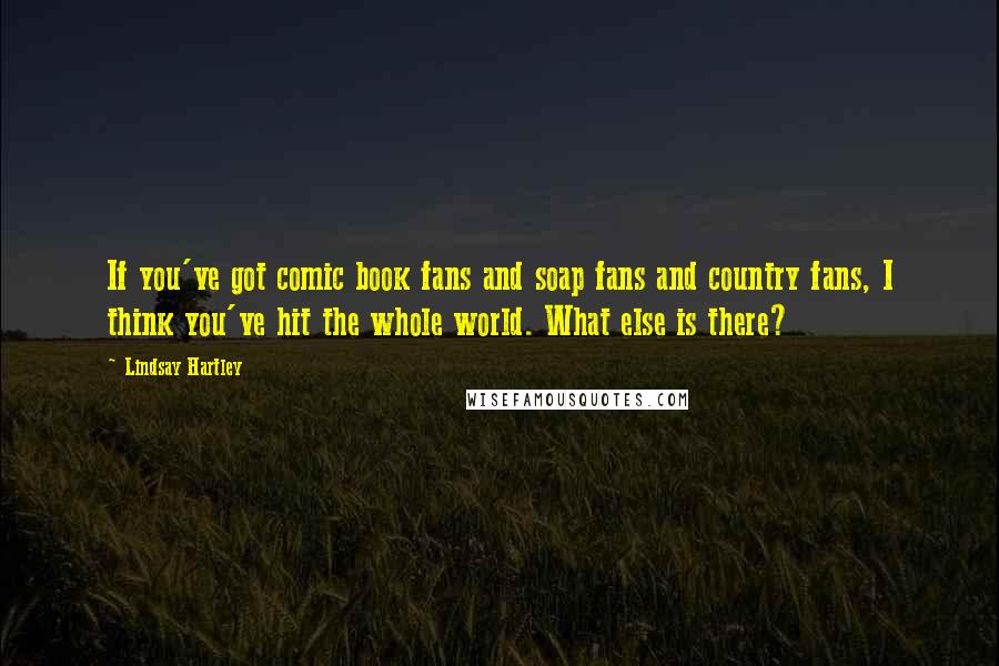 Lindsay Hartley Quotes: If you've got comic book fans and soap fans and country fans, I think you've hit the whole world. What else is there?