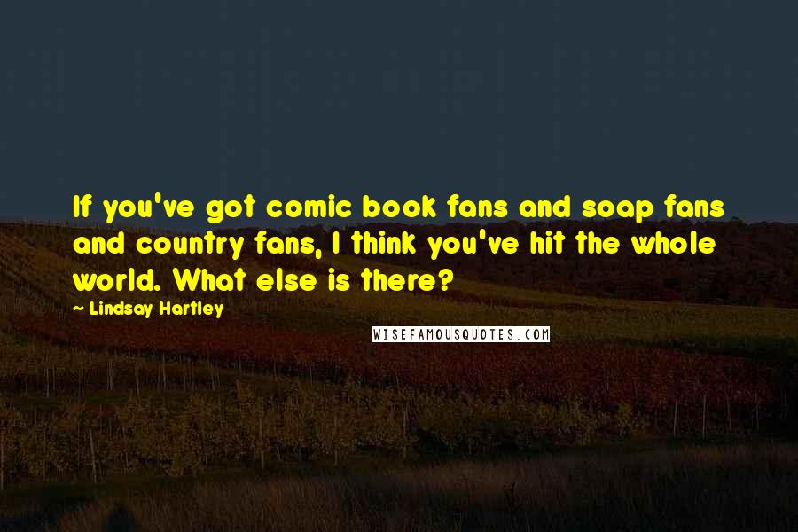 Lindsay Hartley Quotes: If you've got comic book fans and soap fans and country fans, I think you've hit the whole world. What else is there?