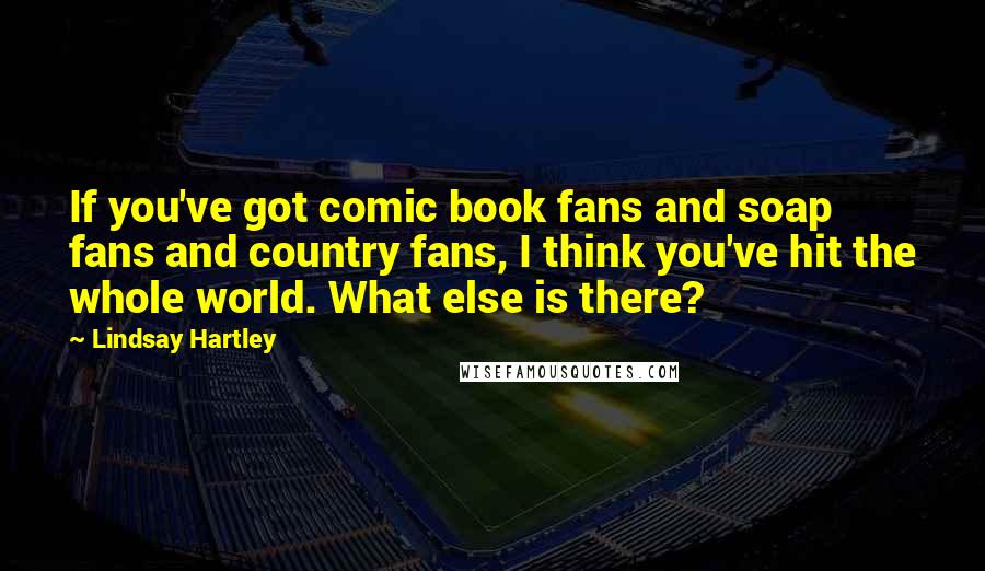 Lindsay Hartley Quotes: If you've got comic book fans and soap fans and country fans, I think you've hit the whole world. What else is there?