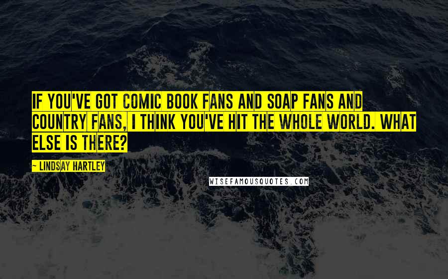 Lindsay Hartley Quotes: If you've got comic book fans and soap fans and country fans, I think you've hit the whole world. What else is there?