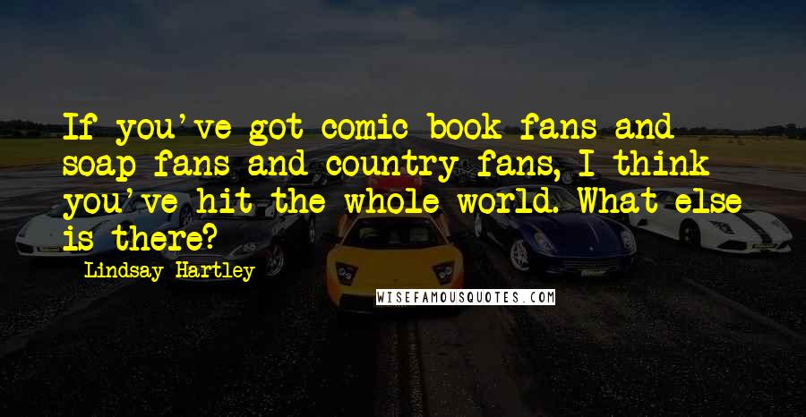 Lindsay Hartley Quotes: If you've got comic book fans and soap fans and country fans, I think you've hit the whole world. What else is there?