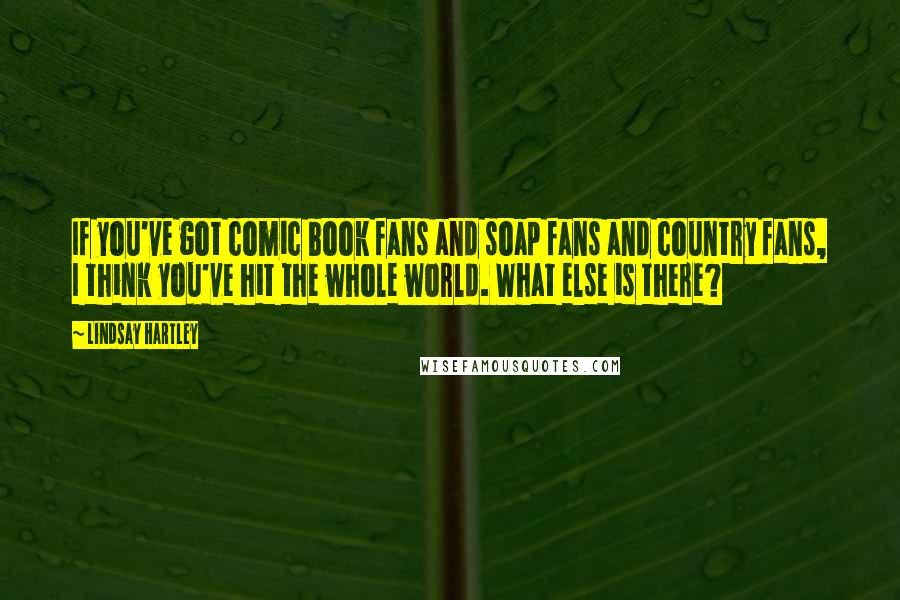 Lindsay Hartley Quotes: If you've got comic book fans and soap fans and country fans, I think you've hit the whole world. What else is there?