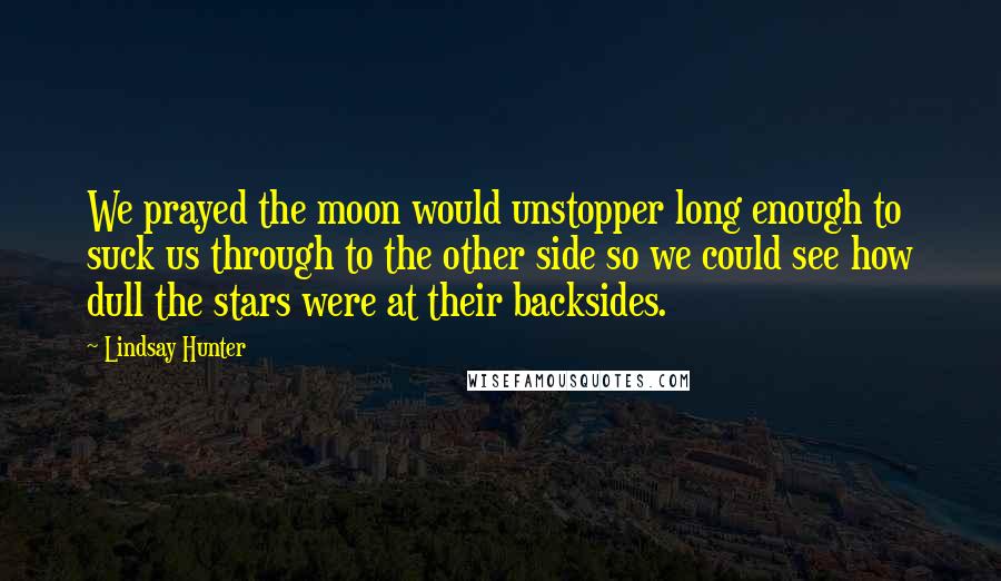 Lindsay Hunter Quotes: We prayed the moon would unstopper long enough to suck us through to the other side so we could see how dull the stars were at their backsides.