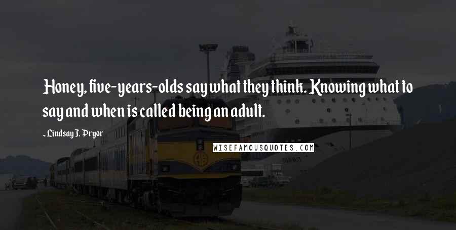 Lindsay J. Pryor Quotes: Honey, five-years-olds say what they think. Knowing what to say and when is called being an adult.