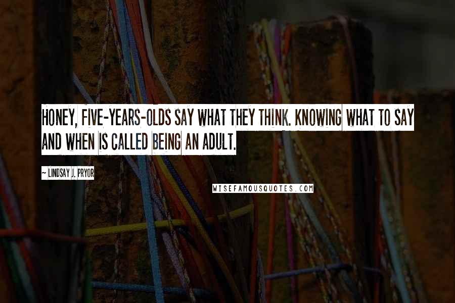 Lindsay J. Pryor Quotes: Honey, five-years-olds say what they think. Knowing what to say and when is called being an adult.