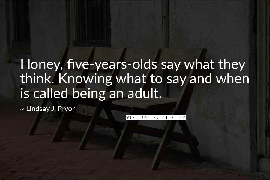 Lindsay J. Pryor Quotes: Honey, five-years-olds say what they think. Knowing what to say and when is called being an adult.