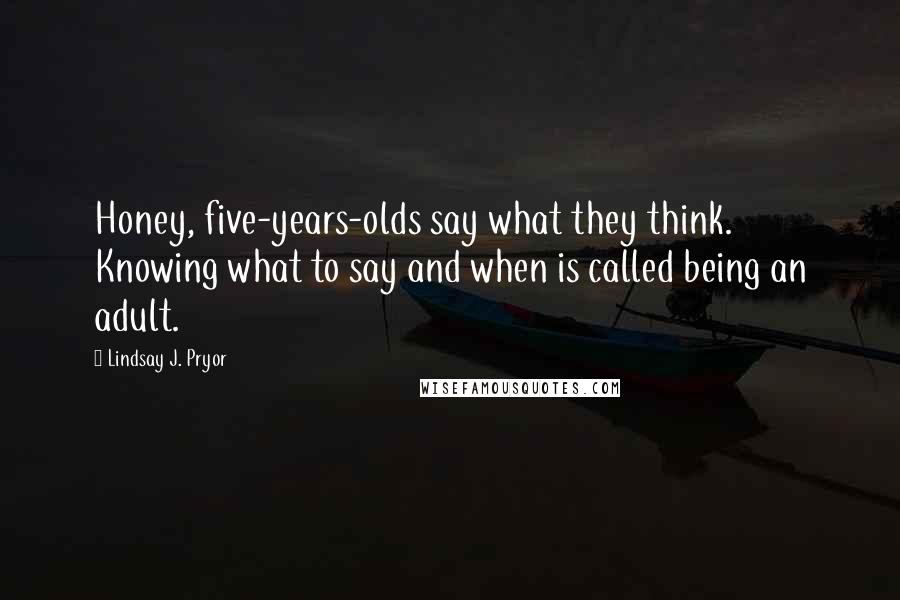 Lindsay J. Pryor Quotes: Honey, five-years-olds say what they think. Knowing what to say and when is called being an adult.