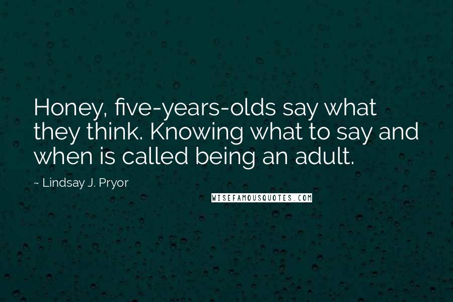 Lindsay J. Pryor Quotes: Honey, five-years-olds say what they think. Knowing what to say and when is called being an adult.