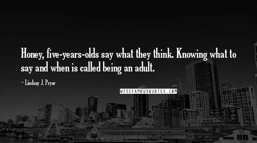 Lindsay J. Pryor Quotes: Honey, five-years-olds say what they think. Knowing what to say and when is called being an adult.