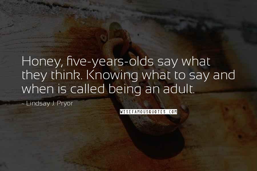 Lindsay J. Pryor Quotes: Honey, five-years-olds say what they think. Knowing what to say and when is called being an adult.