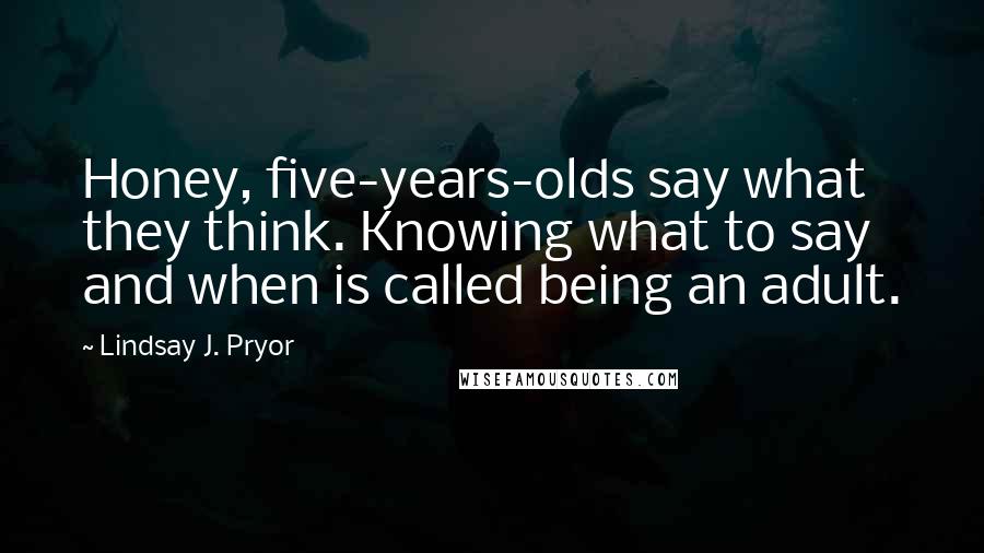 Lindsay J. Pryor Quotes: Honey, five-years-olds say what they think. Knowing what to say and when is called being an adult.