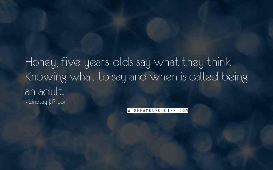 Lindsay J. Pryor Quotes: Honey, five-years-olds say what they think. Knowing what to say and when is called being an adult.