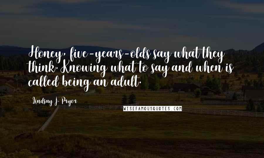 Lindsay J. Pryor Quotes: Honey, five-years-olds say what they think. Knowing what to say and when is called being an adult.