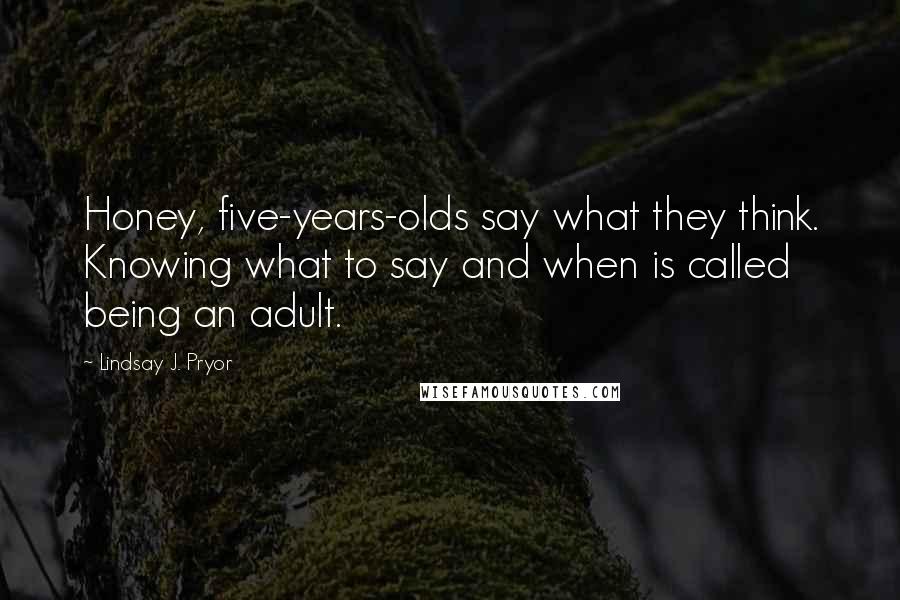 Lindsay J. Pryor Quotes: Honey, five-years-olds say what they think. Knowing what to say and when is called being an adult.