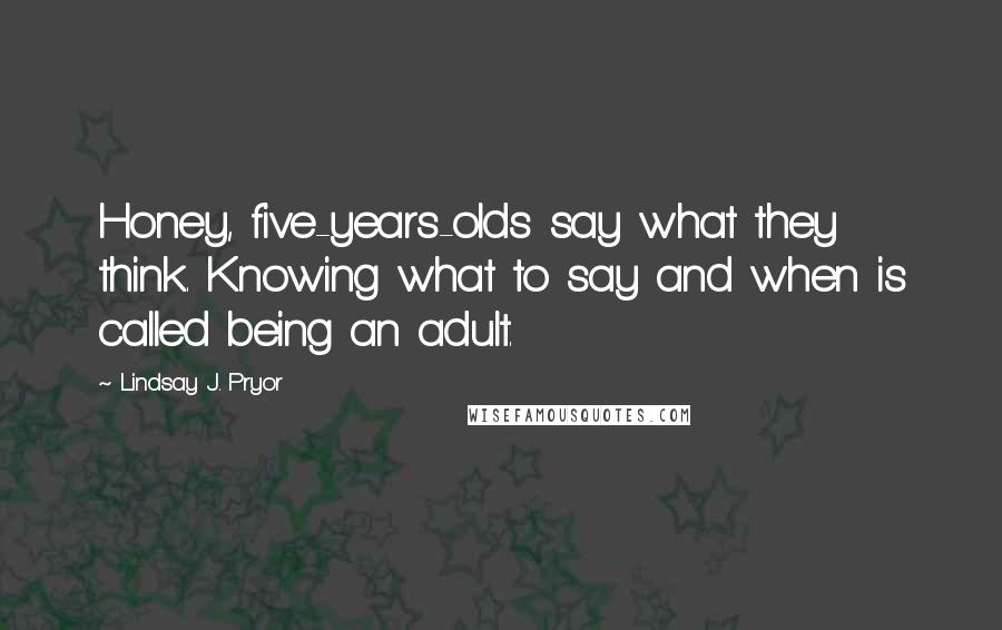 Lindsay J. Pryor Quotes: Honey, five-years-olds say what they think. Knowing what to say and when is called being an adult.